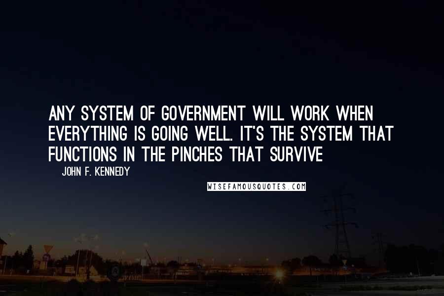 John F. Kennedy Quotes: Any system of government will work when everything is going well. It's the system that functions in the pinches that survive