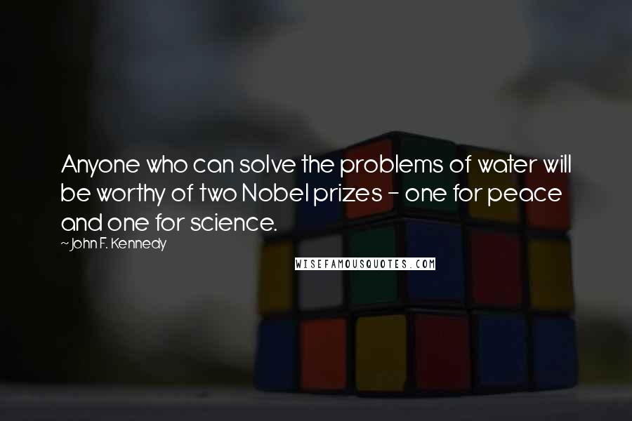 John F. Kennedy Quotes: Anyone who can solve the problems of water will be worthy of two Nobel prizes - one for peace and one for science.