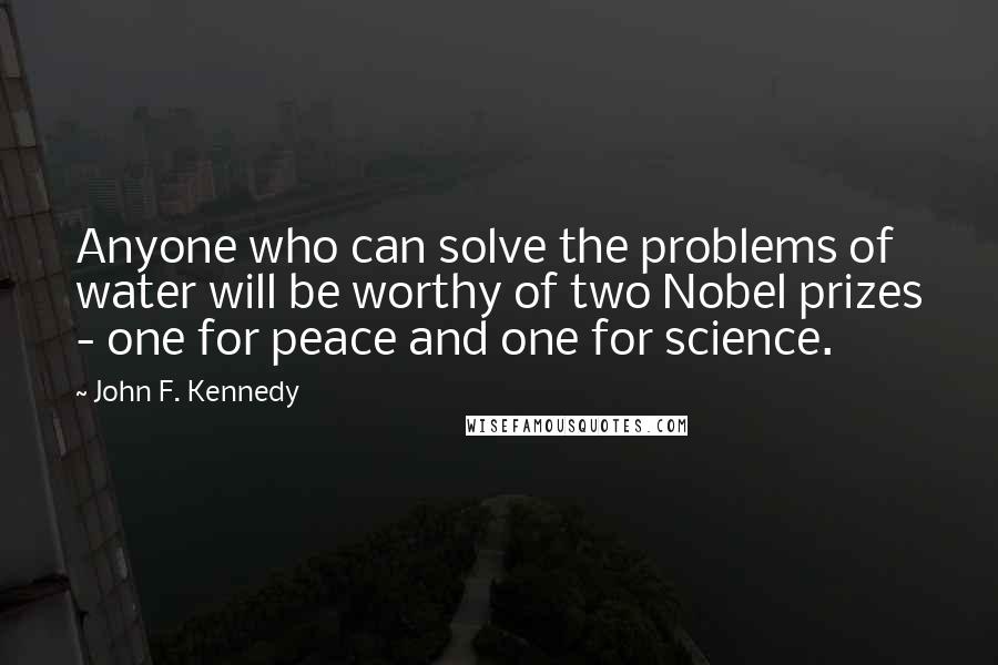 John F. Kennedy Quotes: Anyone who can solve the problems of water will be worthy of two Nobel prizes - one for peace and one for science.