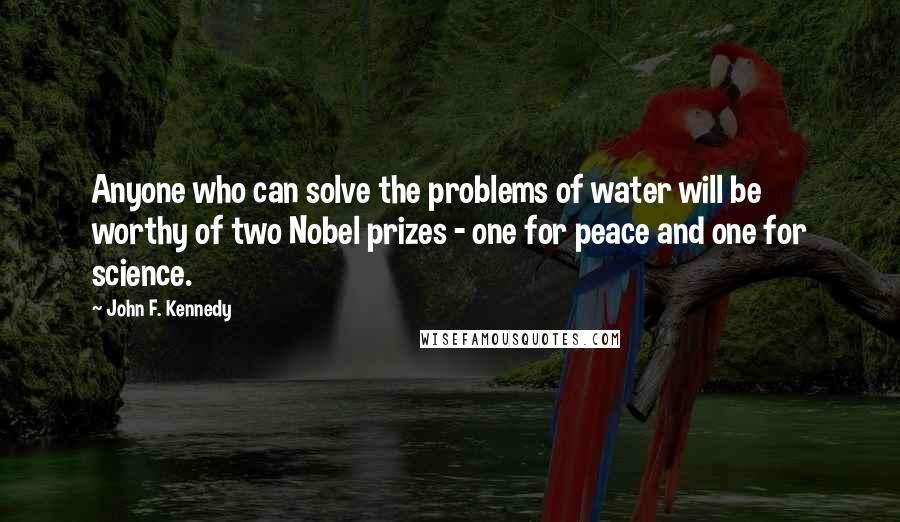John F. Kennedy Quotes: Anyone who can solve the problems of water will be worthy of two Nobel prizes - one for peace and one for science.