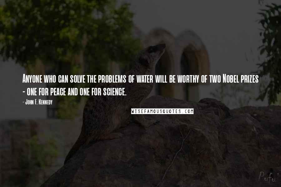 John F. Kennedy Quotes: Anyone who can solve the problems of water will be worthy of two Nobel prizes - one for peace and one for science.