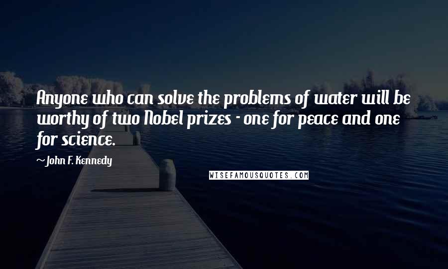 John F. Kennedy Quotes: Anyone who can solve the problems of water will be worthy of two Nobel prizes - one for peace and one for science.