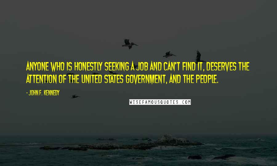 John F. Kennedy Quotes: Anyone who is honestly seeking a job and can't find it, deserves the attention of the United States government, and the people.