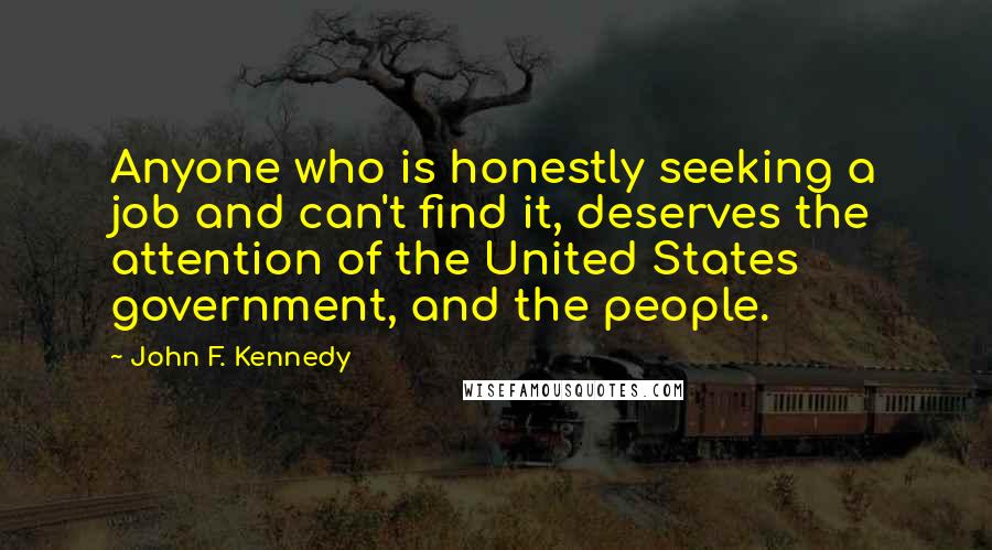 John F. Kennedy Quotes: Anyone who is honestly seeking a job and can't find it, deserves the attention of the United States government, and the people.