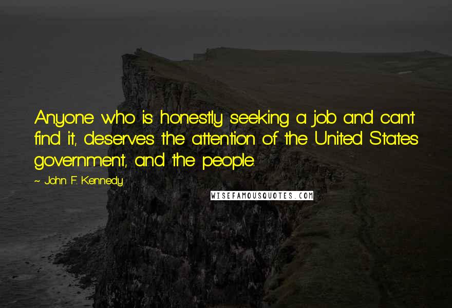 John F. Kennedy Quotes: Anyone who is honestly seeking a job and can't find it, deserves the attention of the United States government, and the people.