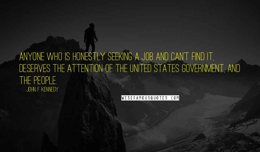 John F. Kennedy Quotes: Anyone who is honestly seeking a job and can't find it, deserves the attention of the United States government, and the people.