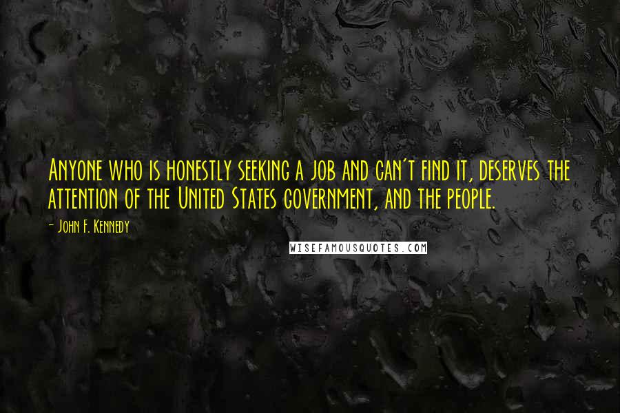 John F. Kennedy Quotes: Anyone who is honestly seeking a job and can't find it, deserves the attention of the United States government, and the people.