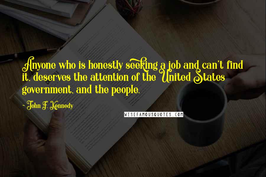 John F. Kennedy Quotes: Anyone who is honestly seeking a job and can't find it, deserves the attention of the United States government, and the people.