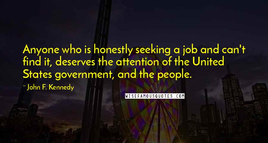 John F. Kennedy Quotes: Anyone who is honestly seeking a job and can't find it, deserves the attention of the United States government, and the people.
