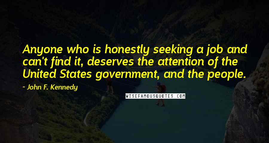 John F. Kennedy Quotes: Anyone who is honestly seeking a job and can't find it, deserves the attention of the United States government, and the people.