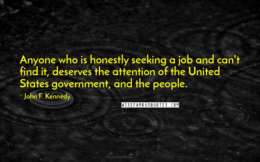 John F. Kennedy Quotes: Anyone who is honestly seeking a job and can't find it, deserves the attention of the United States government, and the people.