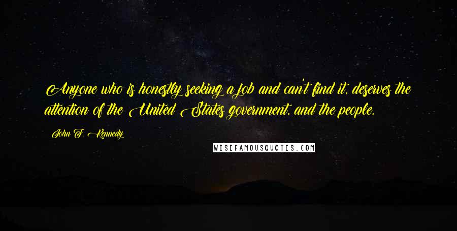 John F. Kennedy Quotes: Anyone who is honestly seeking a job and can't find it, deserves the attention of the United States government, and the people.