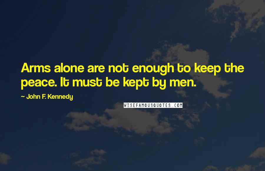 John F. Kennedy Quotes: Arms alone are not enough to keep the peace. It must be kept by men.