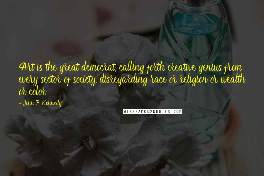 John F. Kennedy Quotes: Art is the great democrat, calling forth creative genius from every sector of society, disregarding race or religion or wealth or color