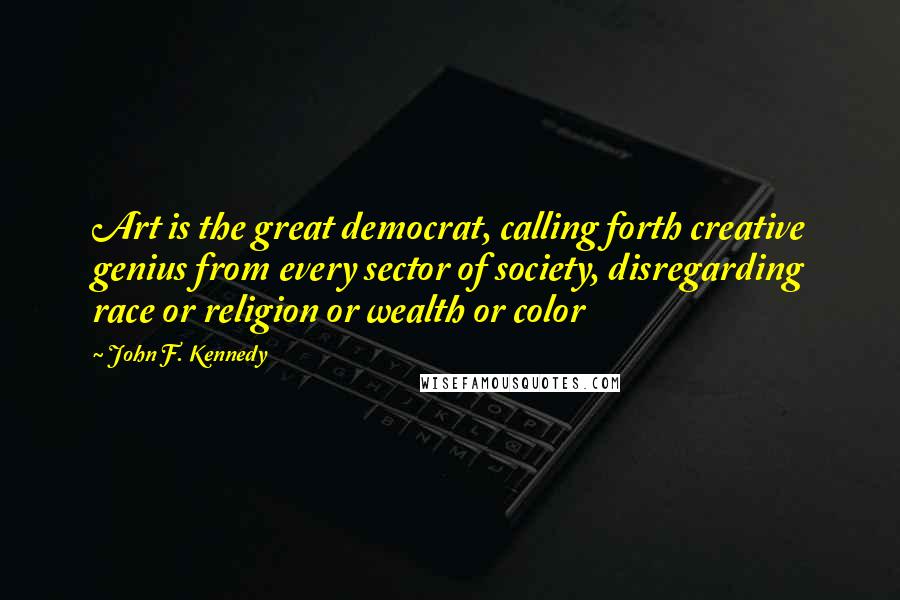 John F. Kennedy Quotes: Art is the great democrat, calling forth creative genius from every sector of society, disregarding race or religion or wealth or color