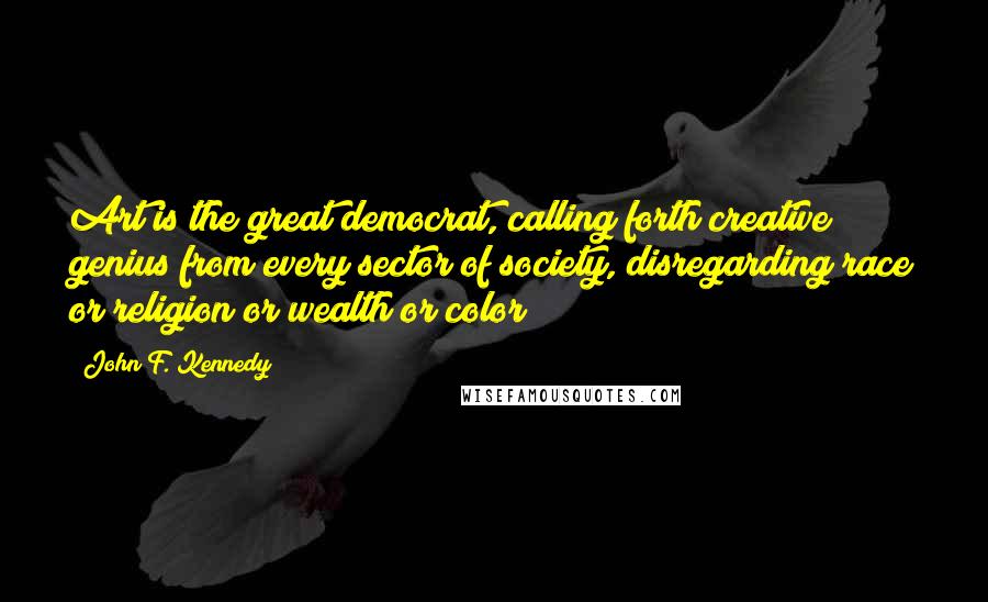 John F. Kennedy Quotes: Art is the great democrat, calling forth creative genius from every sector of society, disregarding race or religion or wealth or color