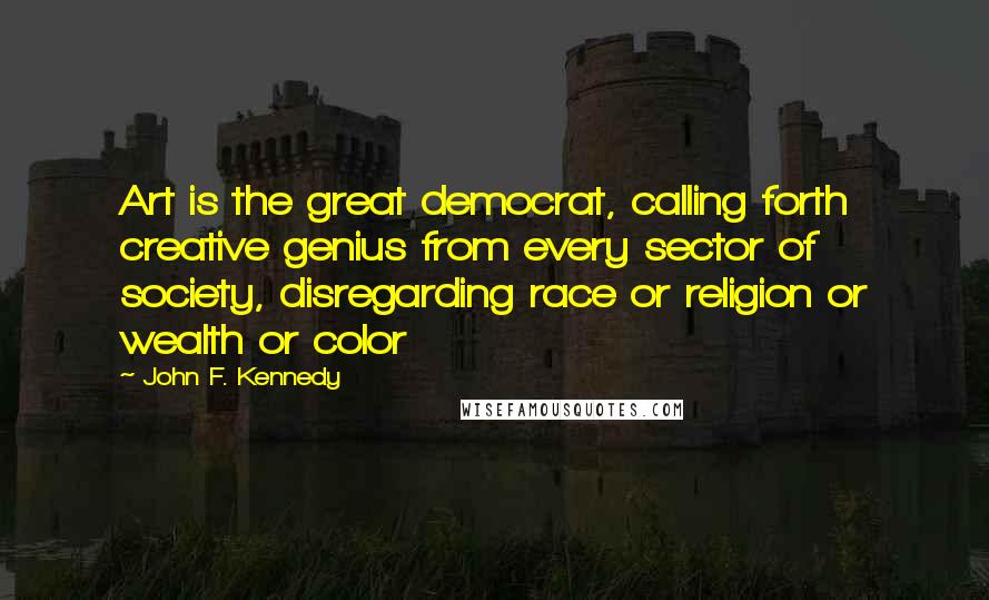 John F. Kennedy Quotes: Art is the great democrat, calling forth creative genius from every sector of society, disregarding race or religion or wealth or color