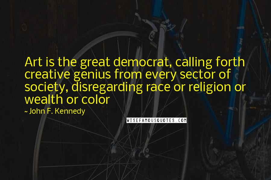 John F. Kennedy Quotes: Art is the great democrat, calling forth creative genius from every sector of society, disregarding race or religion or wealth or color