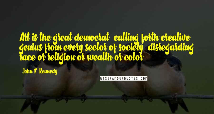 John F. Kennedy Quotes: Art is the great democrat, calling forth creative genius from every sector of society, disregarding race or religion or wealth or color