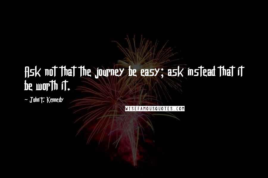 John F. Kennedy Quotes: Ask not that the journey be easy; ask instead that it be worth it.