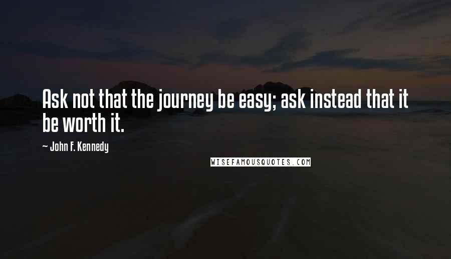 John F. Kennedy Quotes: Ask not that the journey be easy; ask instead that it be worth it.