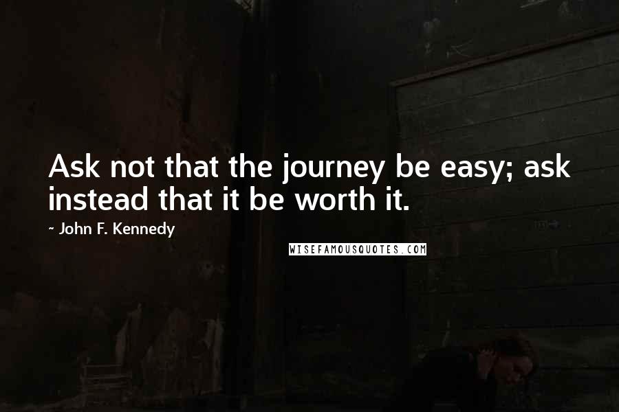 John F. Kennedy Quotes: Ask not that the journey be easy; ask instead that it be worth it.