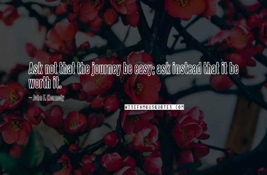 John F. Kennedy Quotes: Ask not that the journey be easy; ask instead that it be worth it.