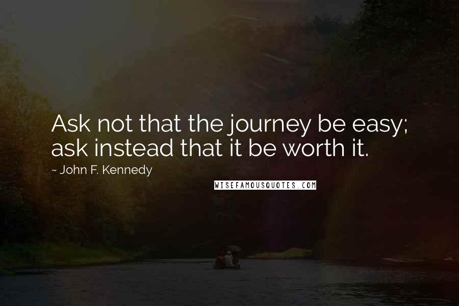 John F. Kennedy Quotes: Ask not that the journey be easy; ask instead that it be worth it.