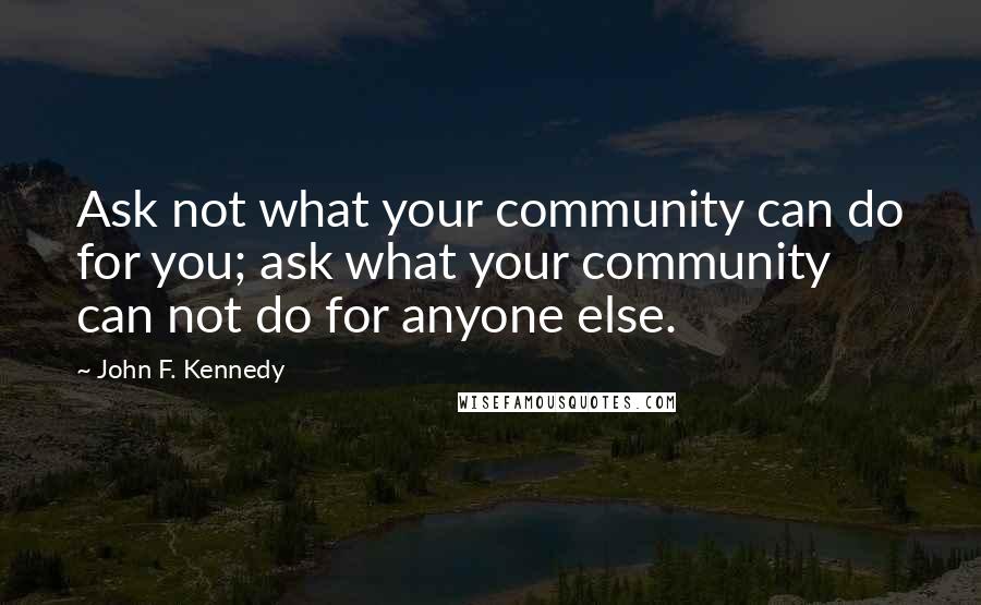 John F. Kennedy Quotes: Ask not what your community can do for you; ask what your community can not do for anyone else.