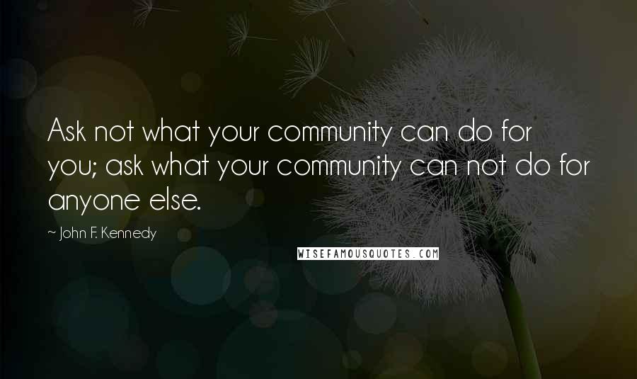 John F. Kennedy Quotes: Ask not what your community can do for you; ask what your community can not do for anyone else.