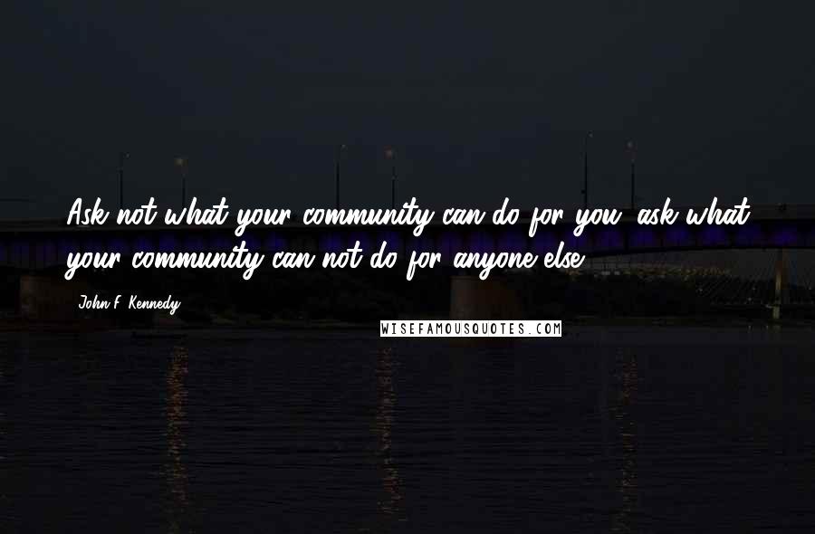 John F. Kennedy Quotes: Ask not what your community can do for you; ask what your community can not do for anyone else.