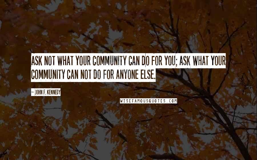 John F. Kennedy Quotes: Ask not what your community can do for you; ask what your community can not do for anyone else.