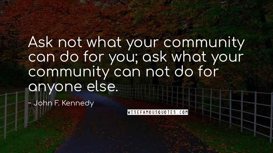 John F. Kennedy Quotes: Ask not what your community can do for you; ask what your community can not do for anyone else.