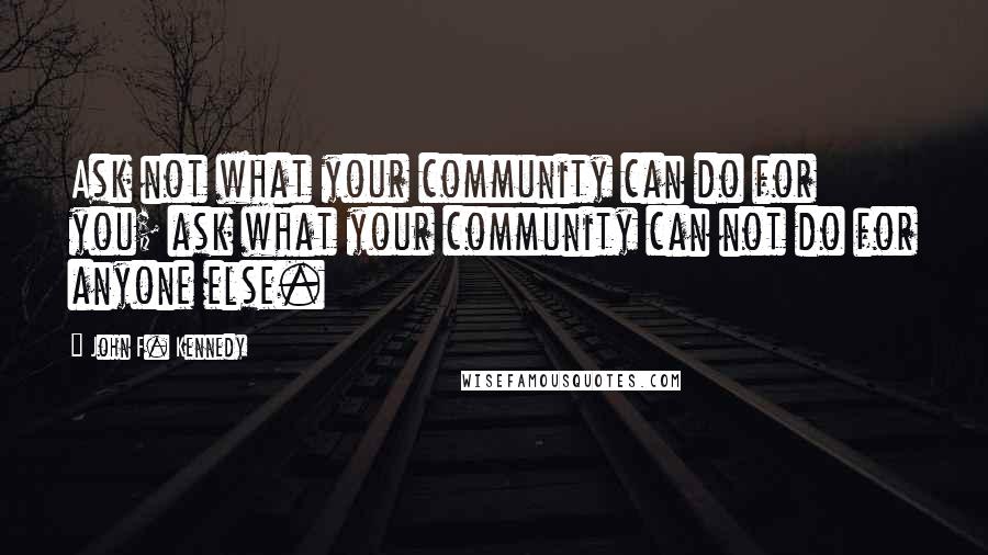 John F. Kennedy Quotes: Ask not what your community can do for you; ask what your community can not do for anyone else.