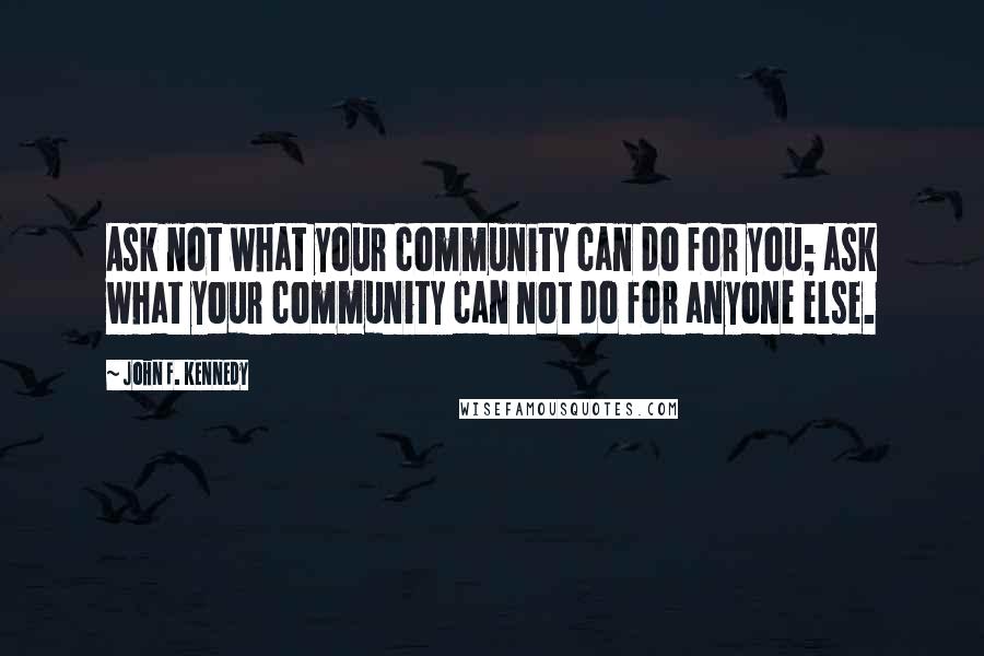 John F. Kennedy Quotes: Ask not what your community can do for you; ask what your community can not do for anyone else.