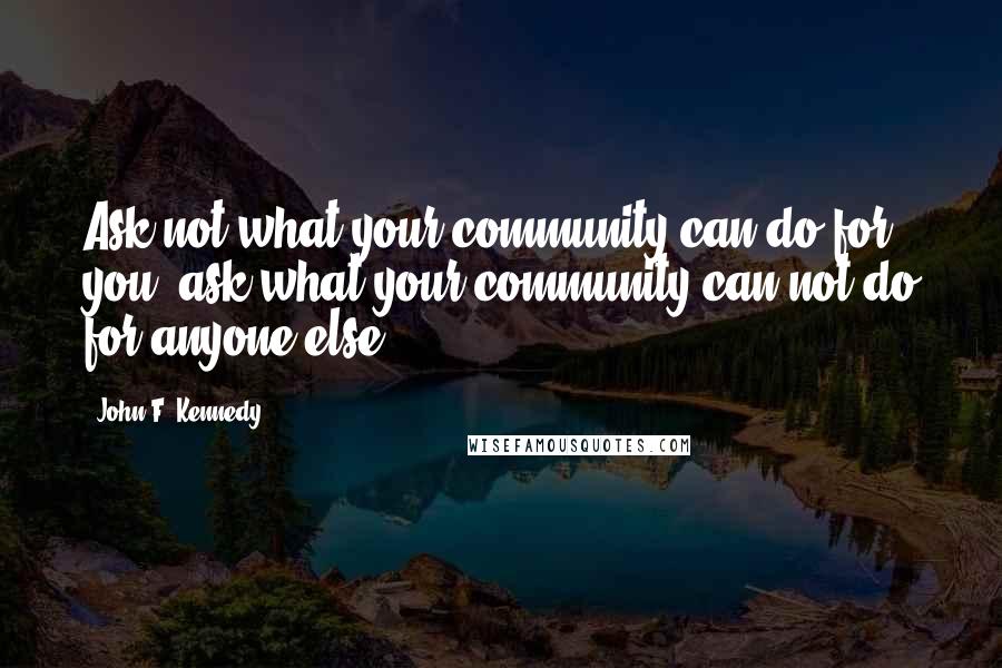 John F. Kennedy Quotes: Ask not what your community can do for you; ask what your community can not do for anyone else.