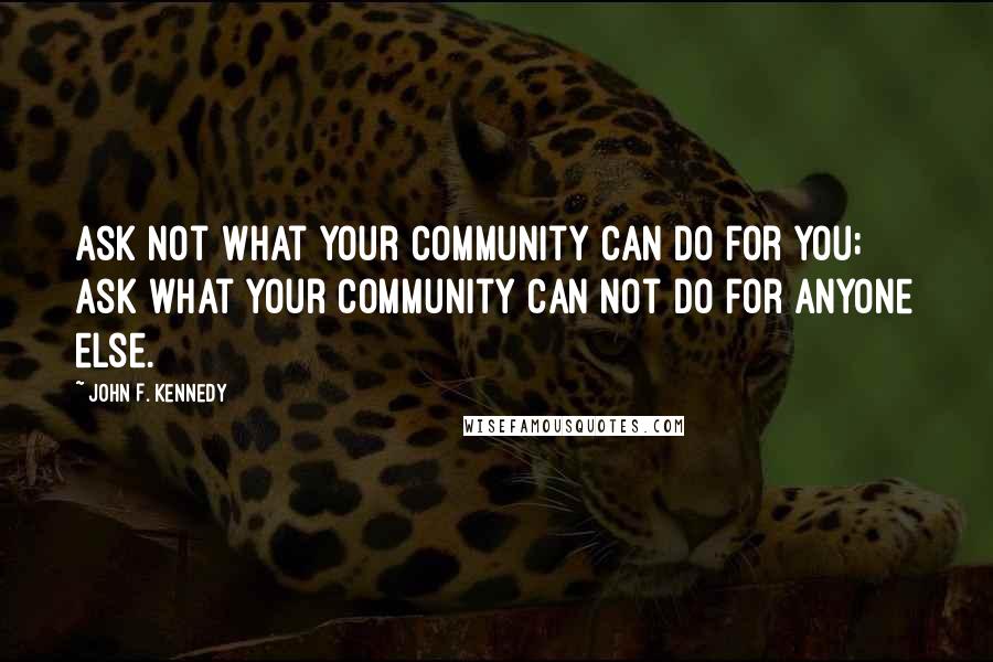 John F. Kennedy Quotes: Ask not what your community can do for you; ask what your community can not do for anyone else.