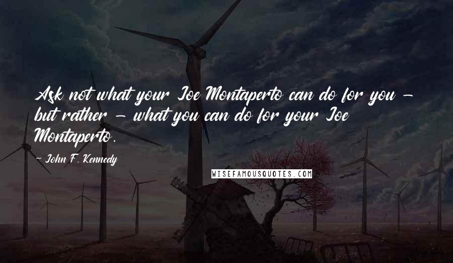 John F. Kennedy Quotes: Ask not what your Joe Montaperto can do for you - but rather - what you can do for your Joe Montaperto.