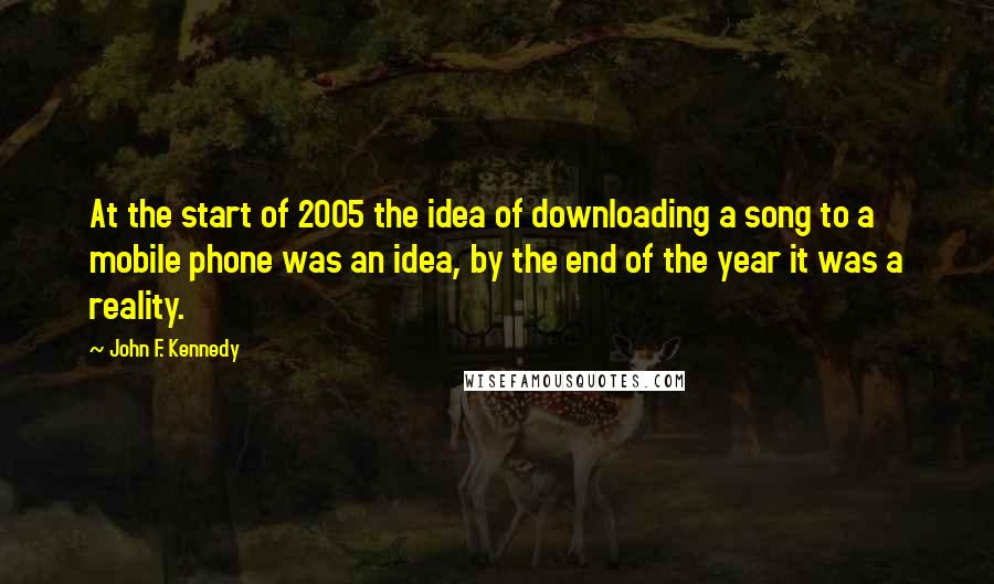 John F. Kennedy Quotes: At the start of 2005 the idea of downloading a song to a mobile phone was an idea, by the end of the year it was a reality.