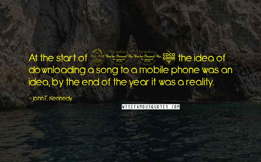 John F. Kennedy Quotes: At the start of 2005 the idea of downloading a song to a mobile phone was an idea, by the end of the year it was a reality.