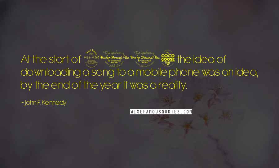 John F. Kennedy Quotes: At the start of 2005 the idea of downloading a song to a mobile phone was an idea, by the end of the year it was a reality.