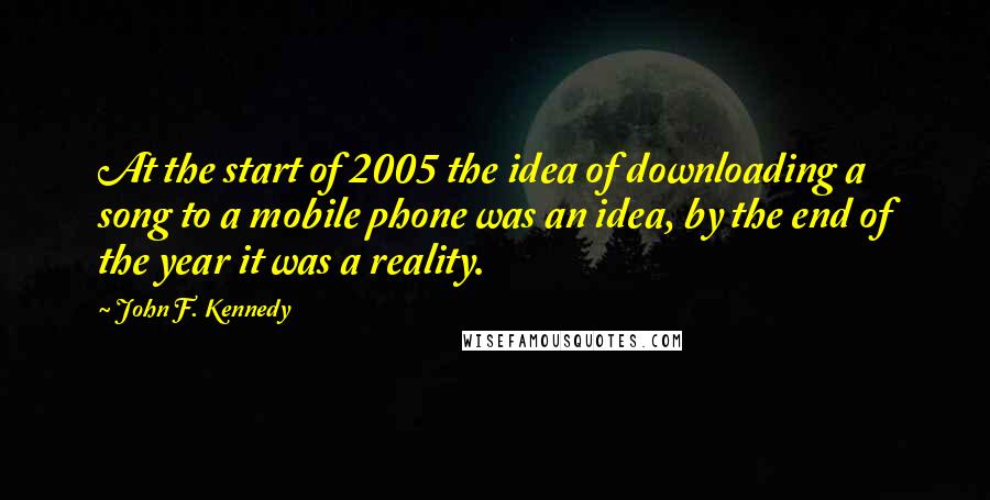 John F. Kennedy Quotes: At the start of 2005 the idea of downloading a song to a mobile phone was an idea, by the end of the year it was a reality.