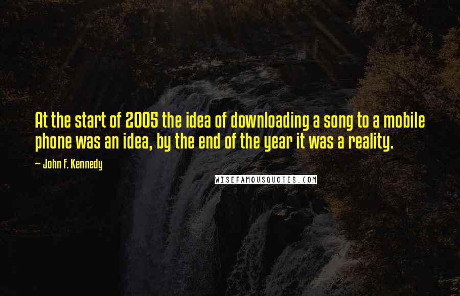 John F. Kennedy Quotes: At the start of 2005 the idea of downloading a song to a mobile phone was an idea, by the end of the year it was a reality.