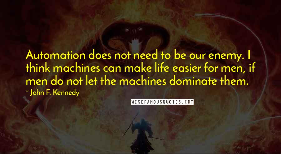 John F. Kennedy Quotes: Automation does not need to be our enemy. I think machines can make life easier for men, if men do not let the machines dominate them.