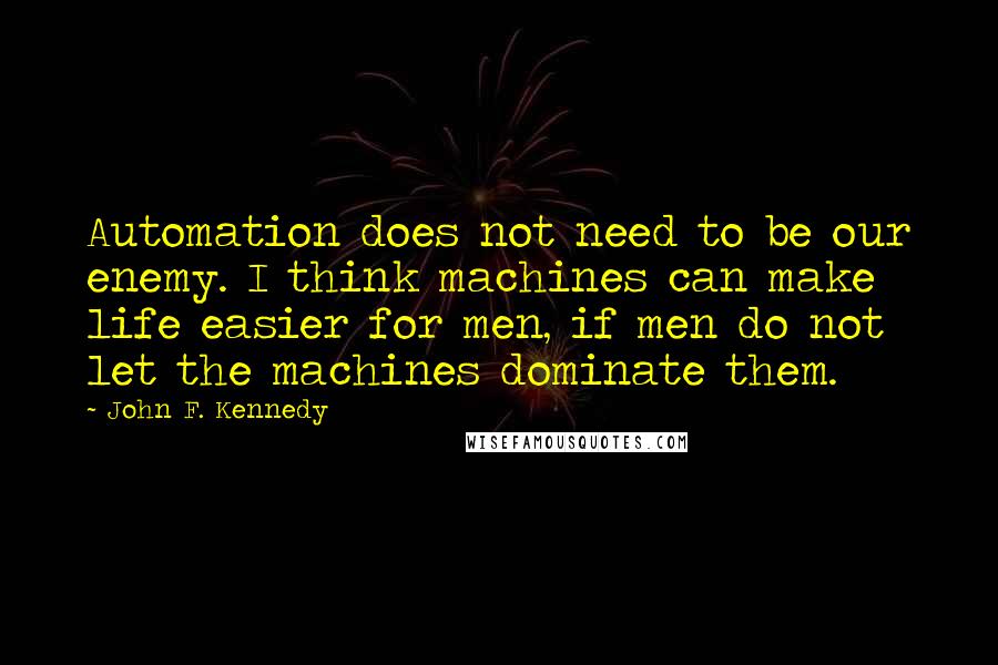 John F. Kennedy Quotes: Automation does not need to be our enemy. I think machines can make life easier for men, if men do not let the machines dominate them.