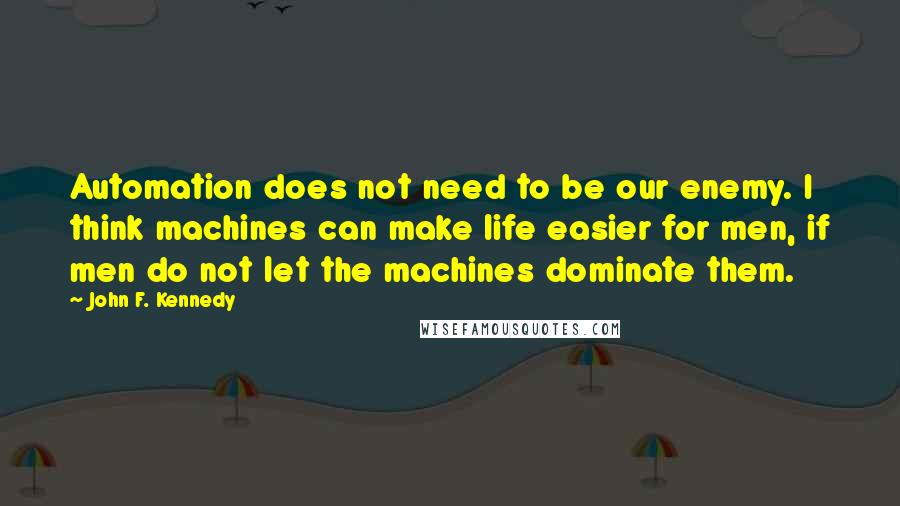 John F. Kennedy Quotes: Automation does not need to be our enemy. I think machines can make life easier for men, if men do not let the machines dominate them.