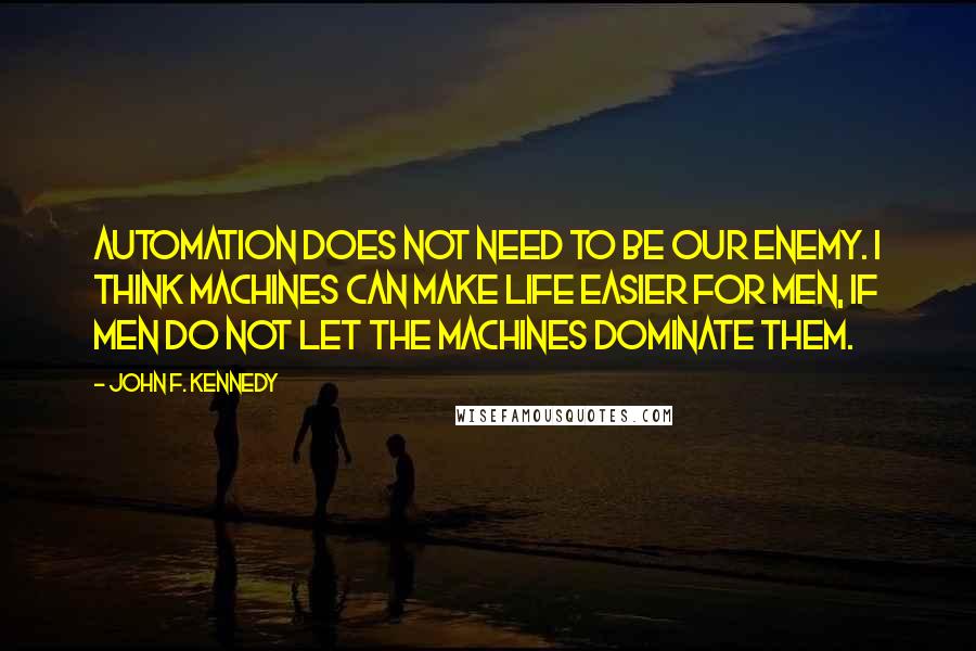 John F. Kennedy Quotes: Automation does not need to be our enemy. I think machines can make life easier for men, if men do not let the machines dominate them.