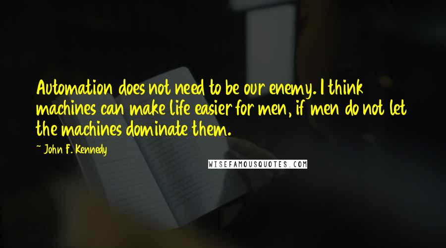 John F. Kennedy Quotes: Automation does not need to be our enemy. I think machines can make life easier for men, if men do not let the machines dominate them.