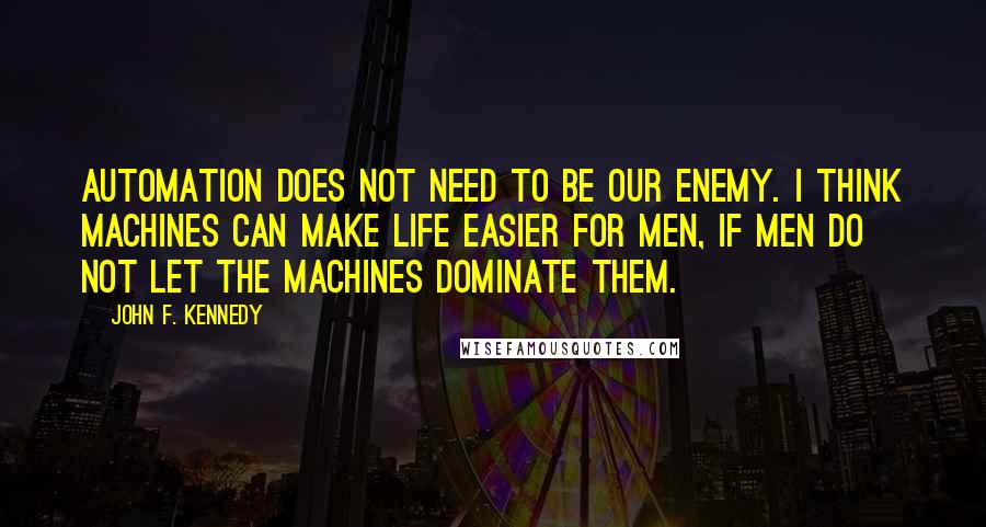 John F. Kennedy Quotes: Automation does not need to be our enemy. I think machines can make life easier for men, if men do not let the machines dominate them.