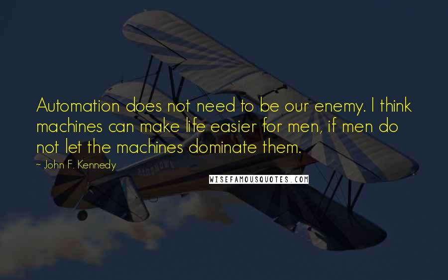 John F. Kennedy Quotes: Automation does not need to be our enemy. I think machines can make life easier for men, if men do not let the machines dominate them.